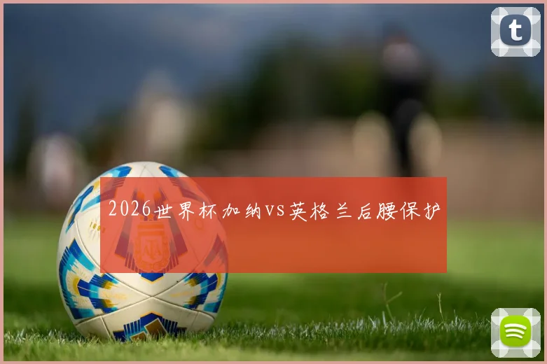 2026世界杯加纳vs英格兰后腰保护