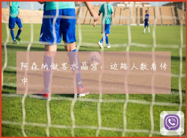 阿森纳做客水晶宫，边路人数看传中