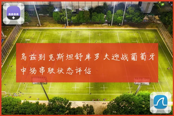 乌兹别克斯坦舒库罗夫迎战葡萄牙中场串联状态评估