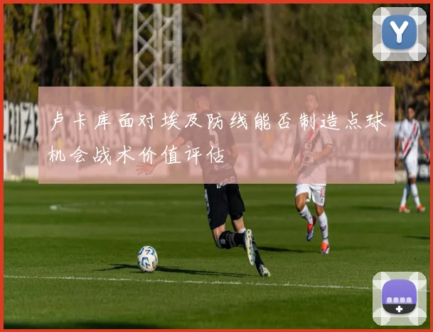 卢卡库面对埃及防线能否制造点球机会战术价值评估