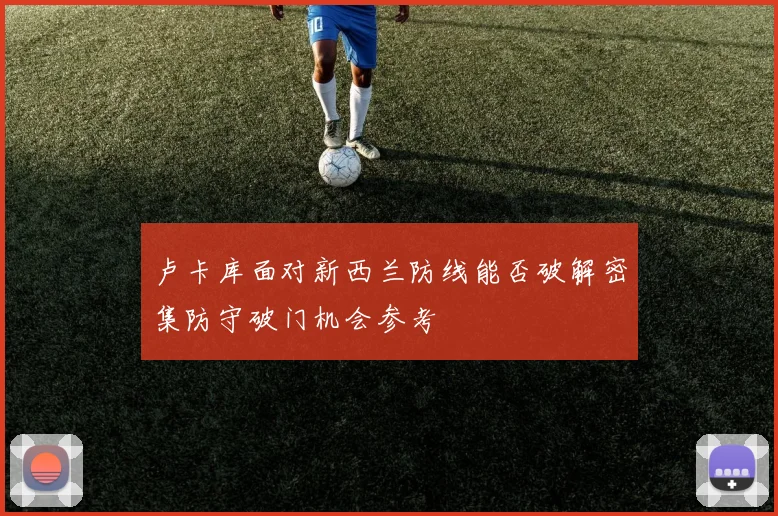 卢卡库面对新西兰防线能否破解密集防守破门机会参考