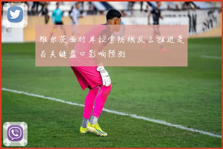 维尔茨面对库拉索防线反击推进是否关键盘口影响预测