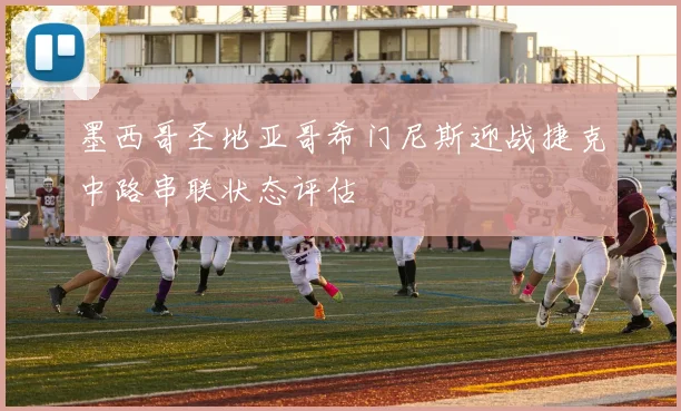 墨西哥圣地亚哥希门尼斯迎战捷克中路串联状态评估