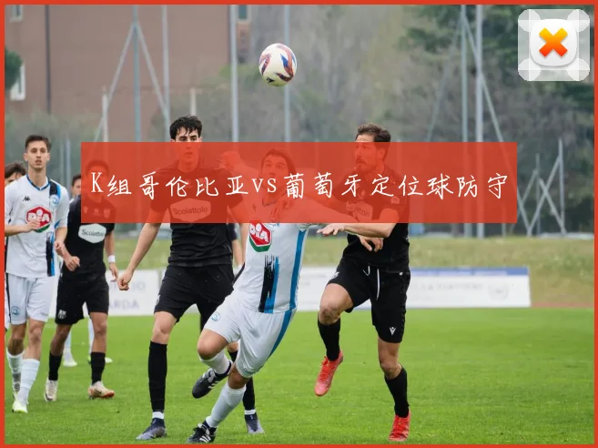 K组哥伦比亚vs葡萄牙定位球防守
