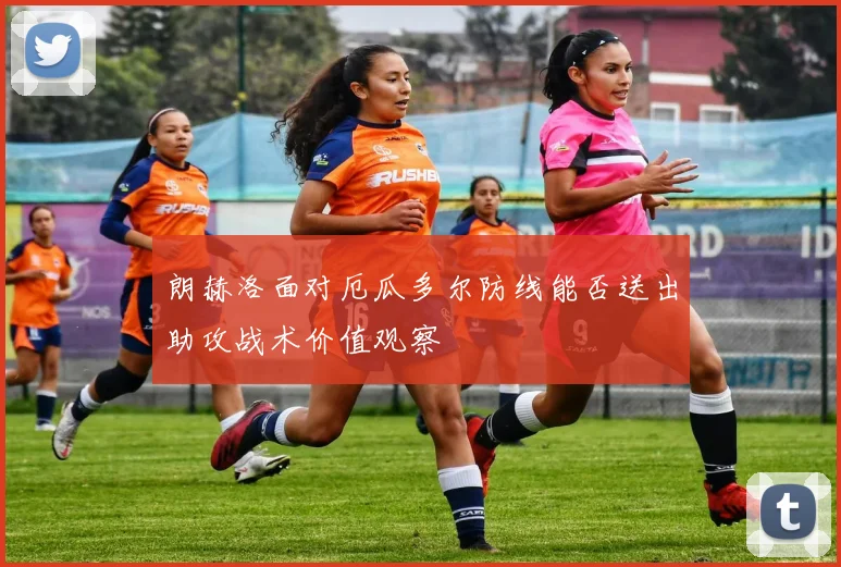 朗赫洛面对厄瓜多尔防线能否送出助攻战术价值观察