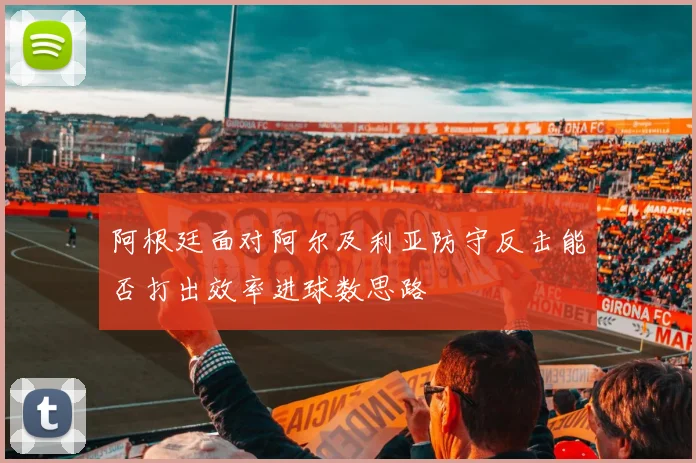 阿根廷面对阿尔及利亚防守反击能否打出效率进球数思路