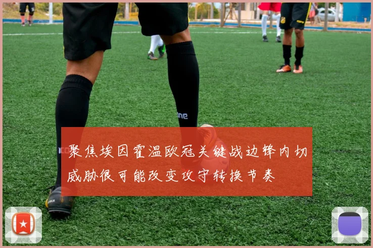 聚焦埃因霍温欧冠关键战边锋内切威胁很可能改变攻守转换节奏