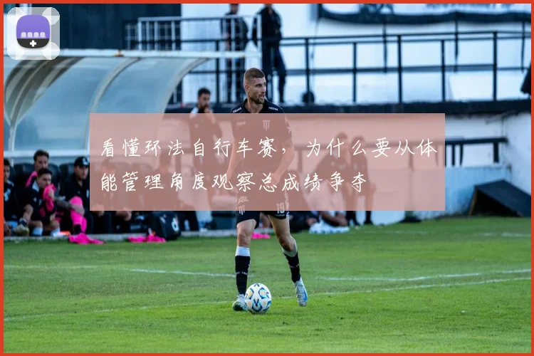 看懂环法自行车赛,为什么要从体能管理角度观察总成绩争夺