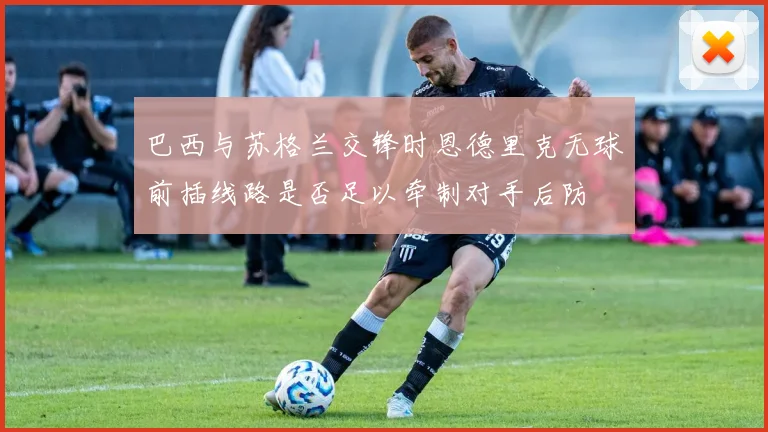 巴西与苏格兰交锋时恩德里克无球前插线路是否足以牵制对手后防