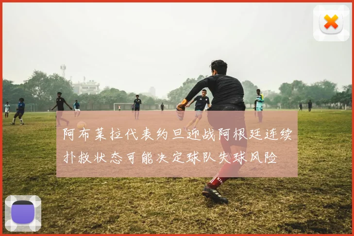 阿布莱拉代表约旦迎战阿根廷连续扑救状态可能决定球队失球风险