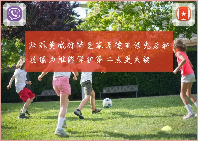 欧冠曼城对阵皇家马德里领先后控场能力谁能保护第二点更关键