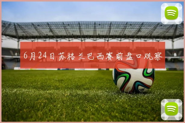 6月24日苏格兰巴西赛前盘口观察