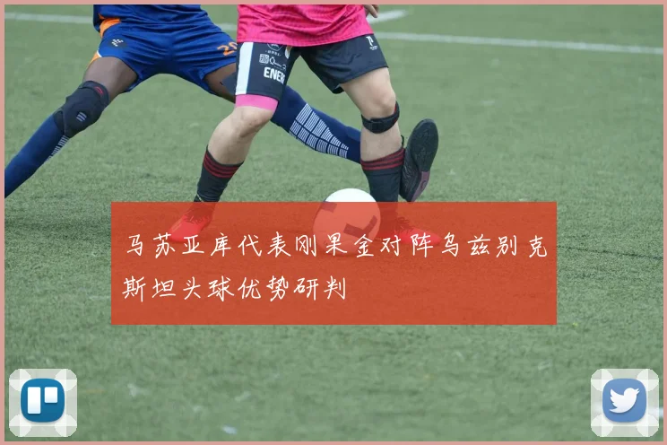 马苏亚库代表刚果金对阵乌兹别克斯坦头球优势研判