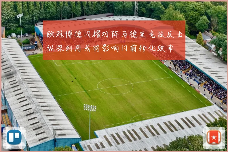 欧冠博德闪耀对阵马德里竞技反击纵深利用或将影响门前转化效率