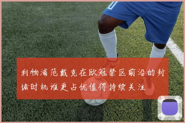 利物浦范戴克在欧冠禁区前沿的封堵时机谁更占优值得持续关注