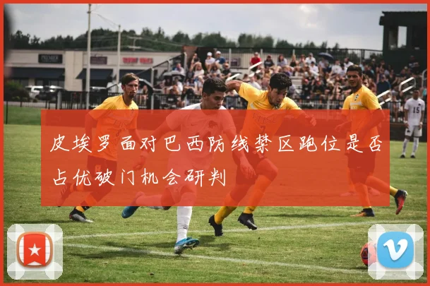 皮埃罗面对巴西防线禁区跑位是否占优破门机会研判