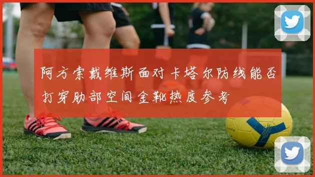 阿方索戴维斯面对卡塔尔防线能否打穿肋部空间金靴热度参考