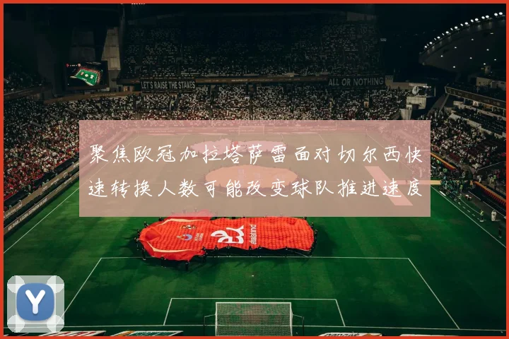 聚焦欧冠加拉塔萨雷面对切尔西快速转换人数可能改变球队推进速度