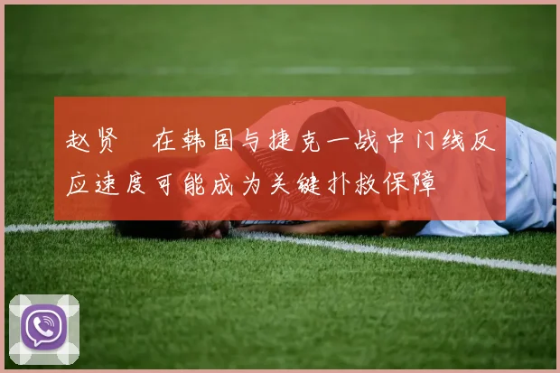赵贤祐在韩国与捷克一战中门线反应速度可能成为关键扑救保障
