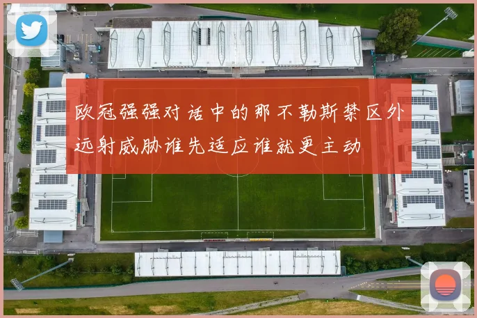 欧冠强强对话中的那不勒斯禁区外远射威胁谁先适应谁就更主动