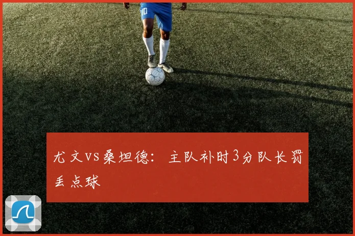 尤文vs桑坦德：主队补时3分队长罚丢点球