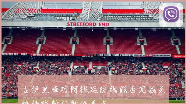 古伊里面对阿根廷防线能否完成关键传球射门数据看点