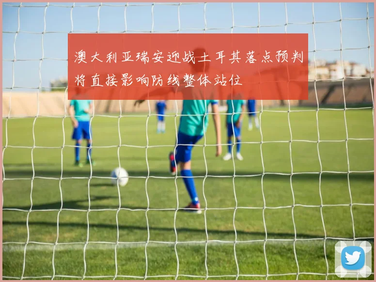 澳大利亚瑞安迎战土耳其落点预判将直接影响防线整体站位