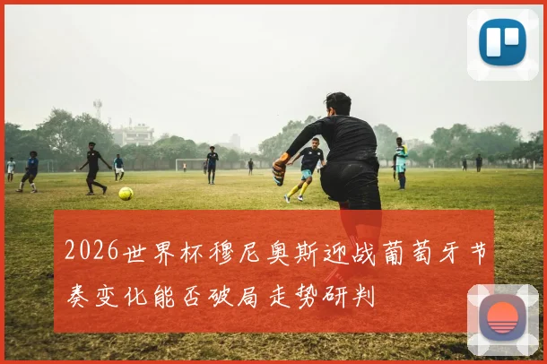 2026世界杯穆尼奥斯迎战葡萄牙节奏变化能否破局走势研判