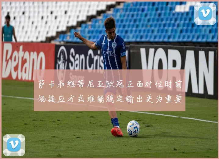 萨卡和维蒂尼亚欧冠正面对位时前场接应方式谁能稳定输出更为重要