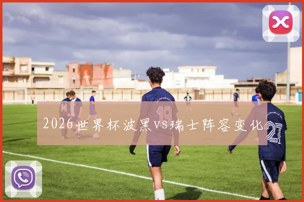2026世界杯波黑vs瑞士阵容变化
