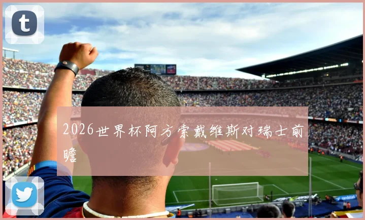 2026世界杯阿方索戴维斯对瑞士前瞻