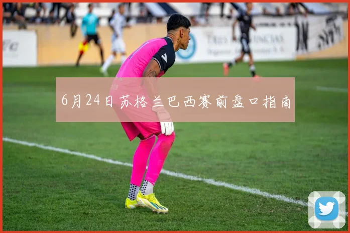 6月24日苏格兰巴西赛前盘口指南