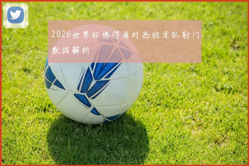 2026世界杯佛得角对西班牙队射门数据解析