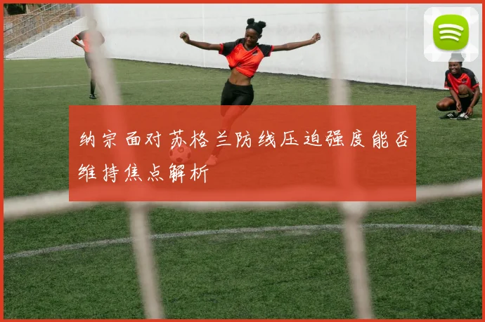 纳宗面对苏格兰防线压迫强度能否维持焦点解析