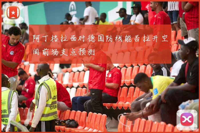 阿丁格拉面对德国防线能否拉开空间前场支点预测