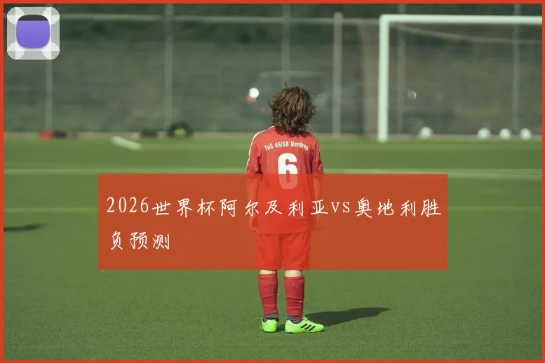 2026世界杯阿尔及利亚vs奥地利胜负预测