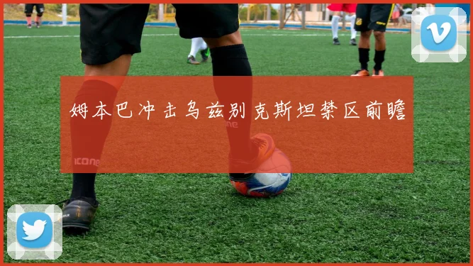 姆本巴冲击乌兹别克斯坦禁区前瞻