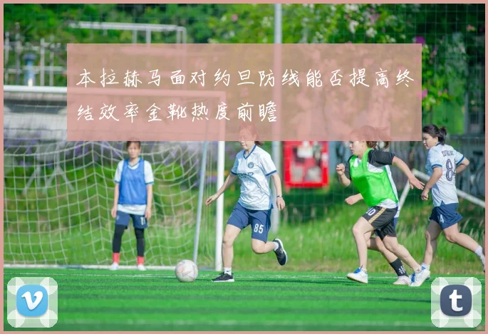 本拉赫马面对约旦防线能否提高终结效率金靴热度前瞻