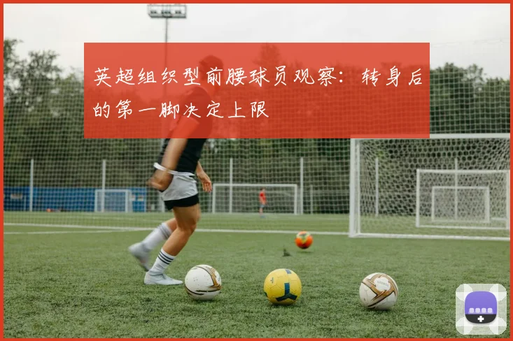 英超组织型前腰球员观察:转身后的第一脚决定上限