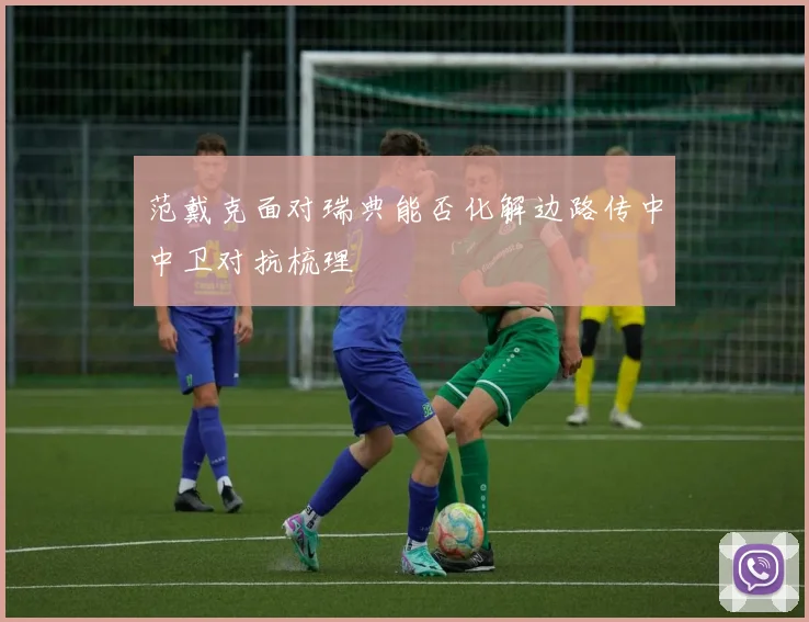 范戴克面对瑞典能否化解边路传中中卫对抗梳理