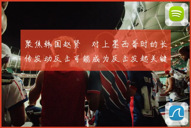 聚焦韩国赵贤祐对上墨西哥时的长传发动反击可能成为反击发起关键