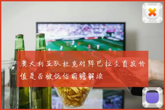 澳大利亚队杜克对阵巴拉圭首发价值是否被低估前瞻解读
