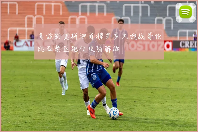乌兹别克斯坦肖穆罗多夫迎战哥伦比亚禁区跑位攻防解读