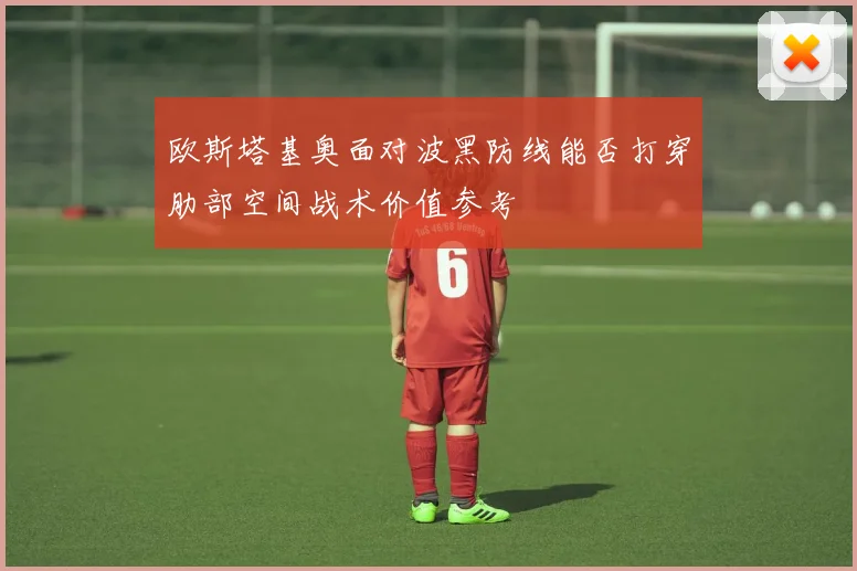 欧斯塔基奥面对波黑防线能否打穿肋部空间战术价值参考