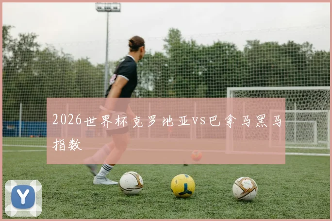 2026世界杯克罗地亚vs巴拿马黑马指数