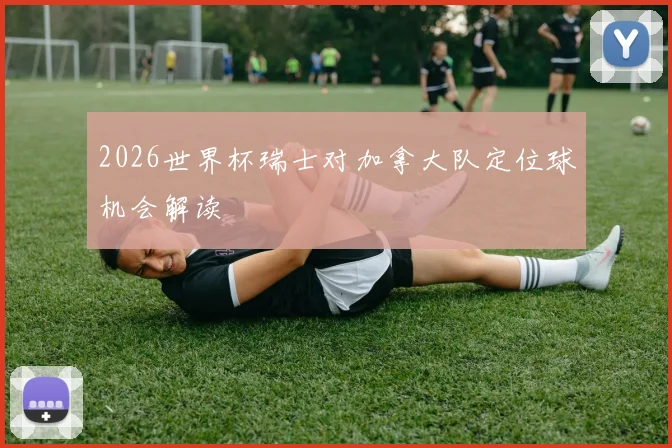 2026世界杯瑞士对加拿大队定位球机会解读