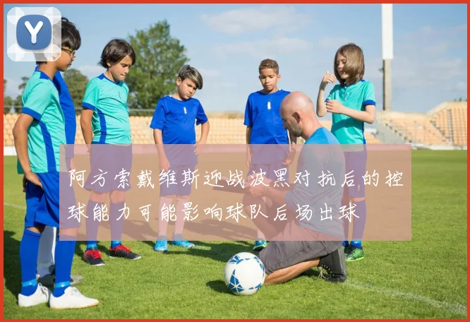 阿方索戴维斯迎战波黑对抗后的控球能力可能影响球队后场出球