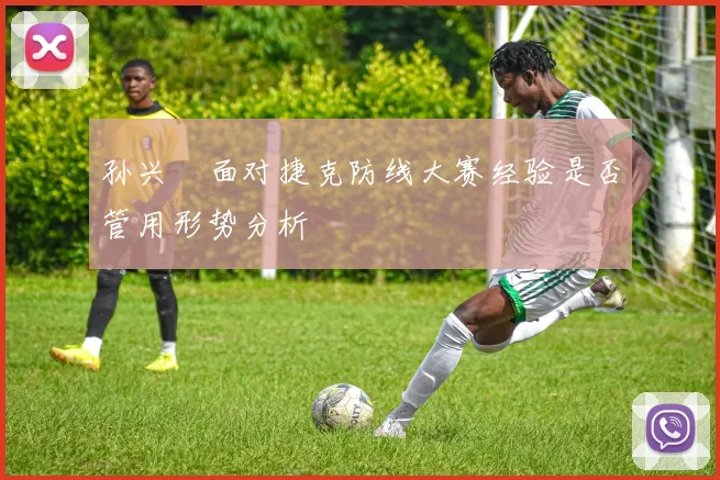 孙兴慜面对捷克防线大赛经验是否管用形势分析