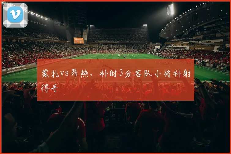 蒙扎vs昂热,补时3分客队小将补射得手