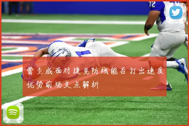 曹圭成面对捷克防线能否打出速度优势前场支点解析
